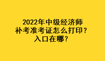 2022年中級經濟師補考準考證怎么打??？入口在哪？