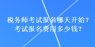 稅務(wù)師考試報名哪天開始？考試報名費(fèi)用多少錢？