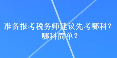 準(zhǔn)備報(bào)考稅務(wù)師建議先考哪科？哪科簡單？