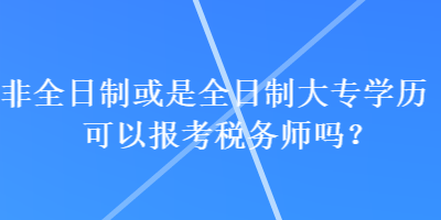 非全日制或是全日制大專學(xué)歷可以報(bào)考稅務(wù)師嗎？