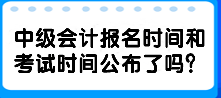 中級會計(jì)報名時間和考試時間公布了嗎？
