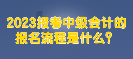 2023報考中級會計的報名流程是什么？