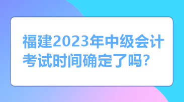 福建2023年中級會計考試時間確定了嗎？