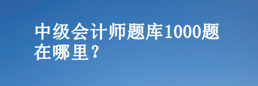 中級(jí)會(huì)計(jì)師題庫1000題在哪里？