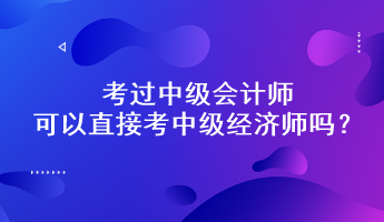 考過中級(jí)會(huì)計(jì)師可以直接考中級(jí)經(jīng)濟(jì)師嗎？