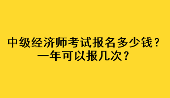 中級經(jīng)濟師考試報名多少錢？一年可以報幾次？