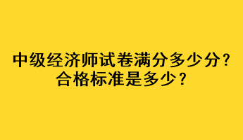中級(jí)經(jīng)濟(jì)師試卷滿(mǎn)分多少分？合格標(biāo)準(zhǔn)是多少？