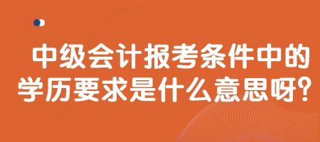 中級會計報考條件中的學歷要求是什么意思呀？
