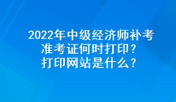 2022年中級經(jīng)濟師補考準(zhǔn)考證何時打??？打印網(wǎng)站是什么？