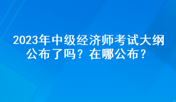 2023年中級經(jīng)濟師考試大綱公布了嗎？在哪公布？