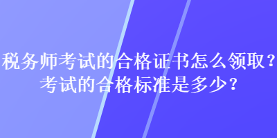 稅務師考試的合格證書怎么領取？考試的合格標準是多少？