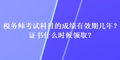 稅務(wù)師考試科目的成績有效期幾年？證書什么時候領(lǐng)??？