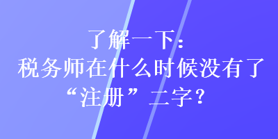 了解一下：稅務(wù)師在什么時(shí)候沒(méi)有了“注冊(cè)”二字？