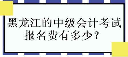 黑龍江的中級會計(jì)考試報名費(fèi)有多少？