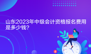 山東2023年中級會計資格報名費用是多少錢？