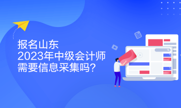 報名山東2023年中級會計師需要信息采集嗎？