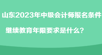 山東2023年中級(jí)會(huì)計(jì)師報(bào)名條件繼續(xù)教育年限要求是什么？