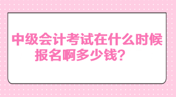 中級會計考試在什么時候報名啊多少錢？