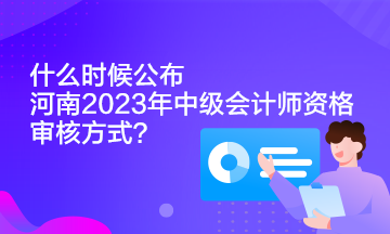 什么時(shí)候公布河南2023年中級會(huì)計(jì)師資格審核方式？