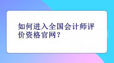 如何進(jìn)入全國(guó)會(huì)計(jì)師評(píng)價(jià)資格官網(wǎng)？
