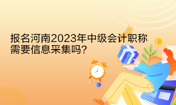 報名河南2023年中級會計職稱需要信息采集嗎？
