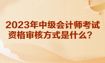你知道湖北2023年中級會計(jì)師考試資格審核方式是什么嗎？