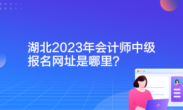 湖北2023年會計師中級報名網(wǎng)址是哪里？