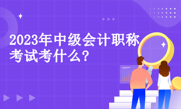 2023年中級(jí)會(huì)計(jì)職稱考試考什么?