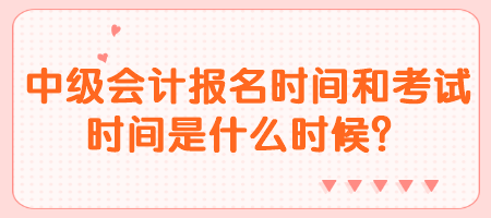 中級(jí)會(huì)計(jì)報(bào)名時(shí)間和考試時(shí)間是什么時(shí)候？