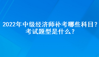 2022年中級(jí)經(jīng)濟(jì)師補(bǔ)考哪些科目？考試題型是什么？