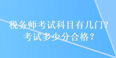 稅務(wù)師考試科目有幾門？考試多少分合格？