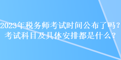 2023年稅務(wù)師考試時(shí)間公布了嗎？考試科目及具體安排都是什么？