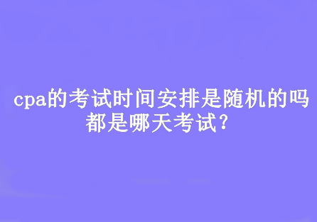 cpa的考試時間安排是隨機的嗎？都是哪天考試？