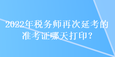 2022年稅務師再次延考的準考證哪天打?。? suffix=