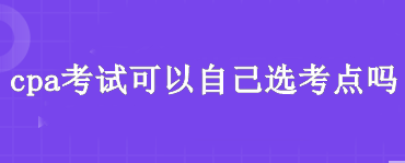 cpa考試可以自己選考點(diǎn)嗎？