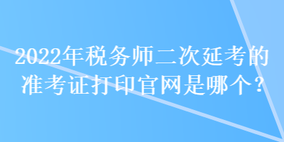 2022年稅務(wù)師二次延考的準(zhǔn)考證打印官網(wǎng)是哪個？