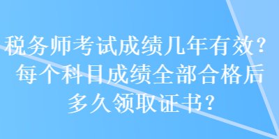 稅務(wù)師考試成績(jī)幾年有效？每個(gè)科目成績(jī)?nèi)亢细窈蠖嗑妙I(lǐng)取證書(shū)？