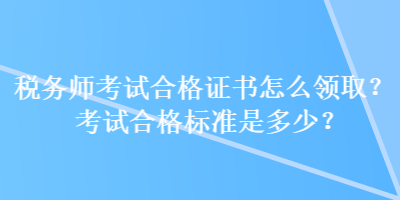 稅務(wù)師考試合格證書怎么領(lǐng)?。靠荚嚭细駱?biāo)準(zhǔn)是多少？
