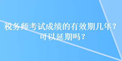 稅務(wù)師考試成績的有效期幾年？可以延期嗎？