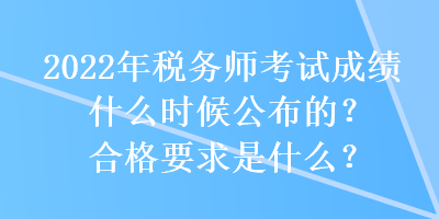 2022年稅務(wù)師考試成績什么時候公布的？合格要求是什么？