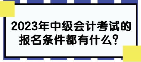 2023年中級(jí)會(huì)計(jì)考試的報(bào)名條件都有什么？
