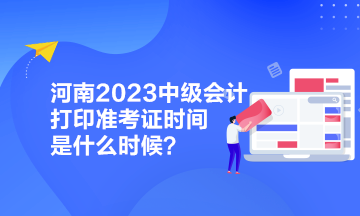 河南2023中級會計打印準考證時間是什么時候？