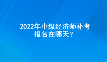 2022年中級經(jīng)濟(jì)師補考報名在哪天？