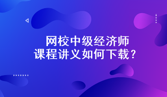 網(wǎng)校中級經(jīng)濟(jì)師課程講義如何下載？附下載步驟