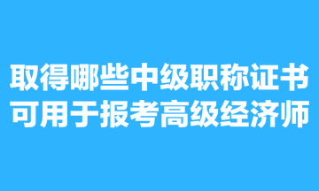 取得哪些中級職稱證書可用于報考高級經(jīng)濟師？
