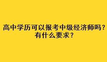 高中學(xué)歷可以報(bào)考中級經(jīng)濟(jì)師嗎？有什么要求？