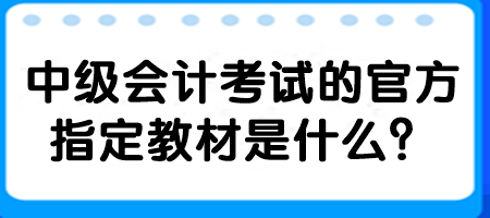 中級(jí)會(huì)計(jì)考試的官方指定教材是什么？