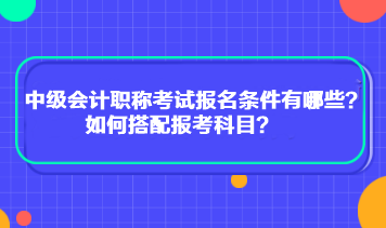 中級(jí)會(huì)計(jì)職稱考試報(bào)名條件有哪些？如何搭配報(bào)考科目？