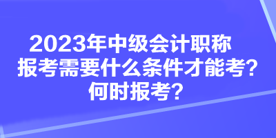 2023年中級(jí)會(huì)計(jì)職稱(chēng)報(bào)考需要什么條件才能考？何時(shí)報(bào)考？