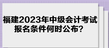 福建2023年中級會計考試報名條件何時公布？